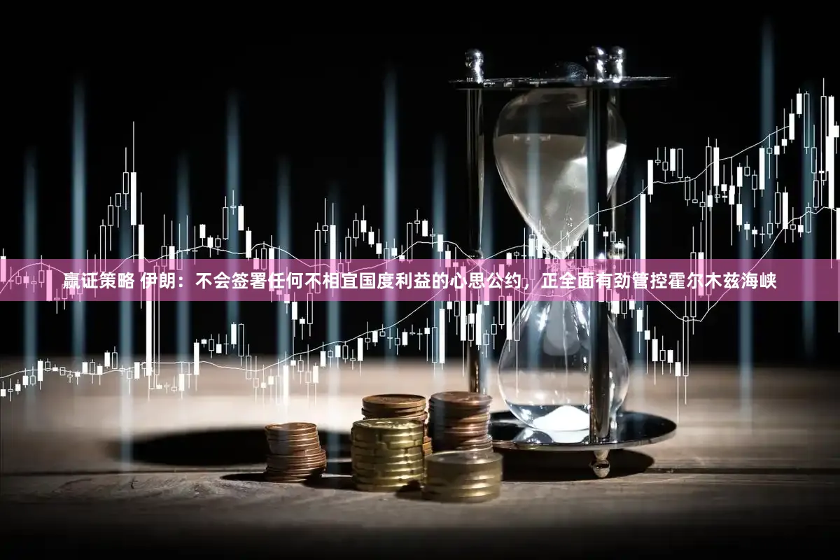 赢证策略 伊朗：不会签署任何不相宜国度利益的心思公约，正全面有劲管控霍尔木兹海峡