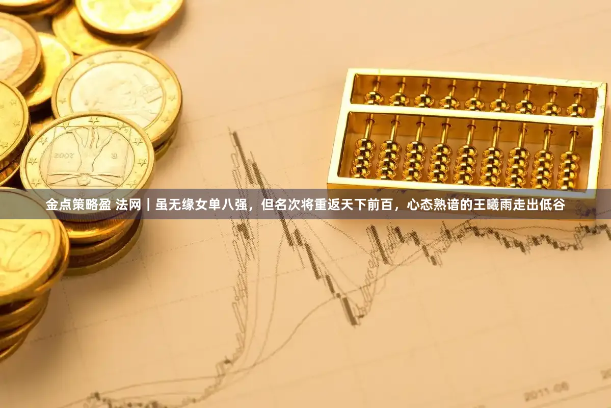金点策略盈 法网｜虽无缘女单八强，但名次将重返天下前百，心态熟谙的王曦雨走出低谷