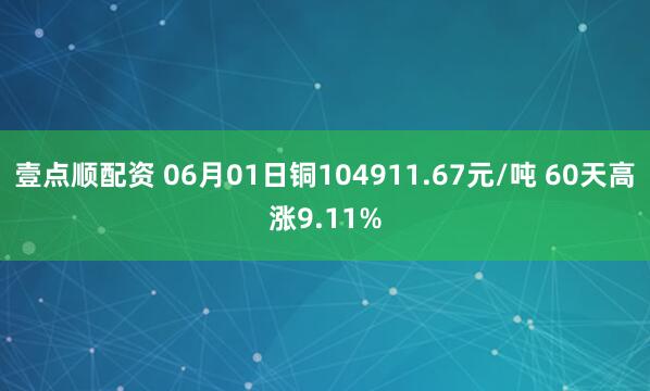 壹点顺配资 06月01日铜104911.67元/吨 60天高涨9.11%