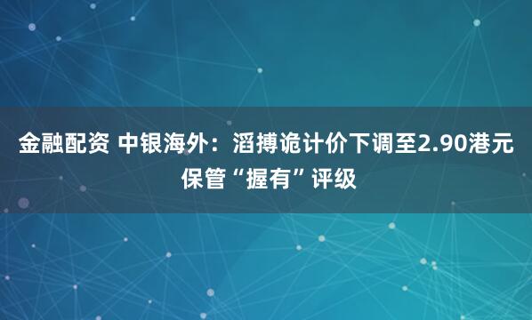 金融配资 中银海外：滔搏诡计价下调至2.90港元 保管“握有”评级