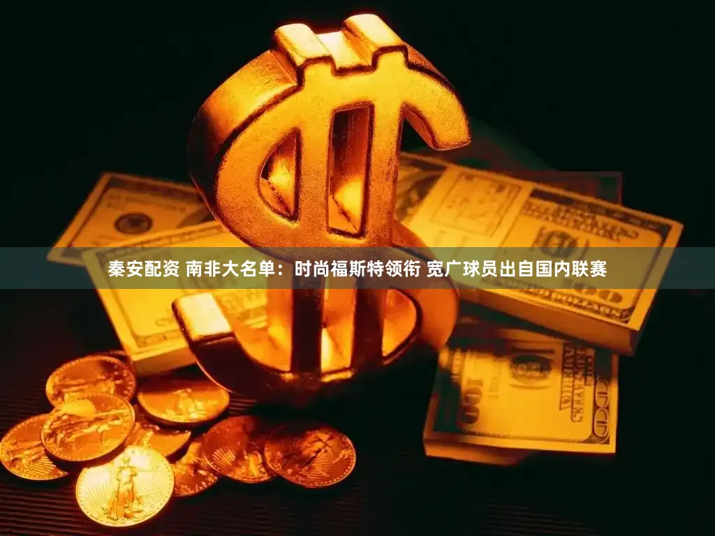 秦安配资 南非大名单：时尚福斯特领衔 宽广球员出自国内联赛