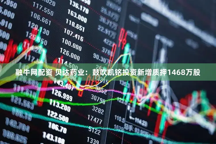 融牛网配资 贝达药业：鼓吹凯铭投资新增质押1468万股