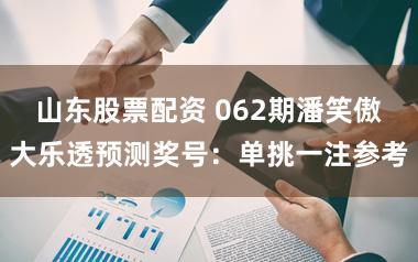 山东股票配资 062期潘笑傲大乐透预测奖号：单挑一注参考