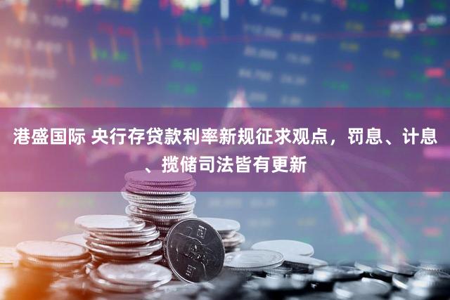 港盛国际 央行存贷款利率新规征求观点,罚息、计息、揽储司法皆有更新