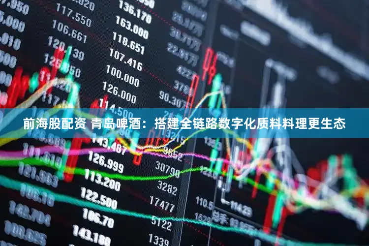 前海股配资 青岛啤酒：搭建全链路数字化质料料理更生态