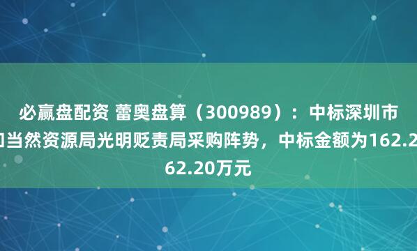 必赢盘配资 蕾奥盘算（300989）：中标深圳市盘算和当然资源局光明贬责局采购阵势，中标金额为162.20万元
