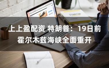 上上盈配资 特朗普：19日前霍尔木兹海峡全面重开