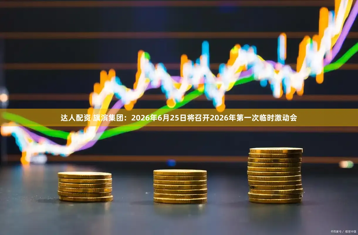 达人配资 旗滨集团：2026年6月25日将召开2026年第一次临时激动会