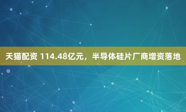 天猫配资 114.48亿元，半导体硅片厂商增资落地