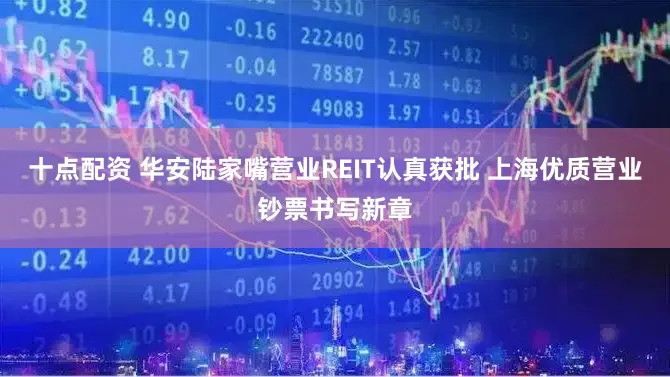 十点配资 华安陆家嘴营业REIT认真获批 上海优质营业钞票书写新章